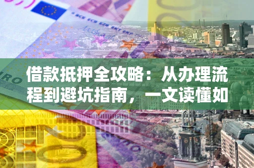 济南借款抵押全攻略：从办理流程到避坑指南，一文读懂如何安全融资