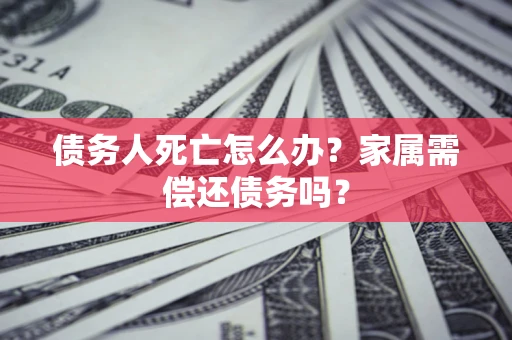 济南债务人死亡怎么办？家属需偿还债务吗？
