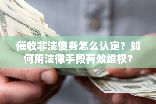 济南催收非法债务怎么认定？如何用法律手段有效维权？