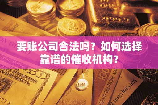 济南要账公司合法吗？如何选择靠谱的催收机构？