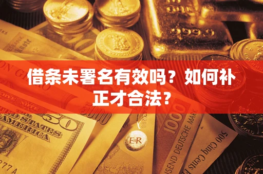济南借条未署名有效吗？如何补正才合法？