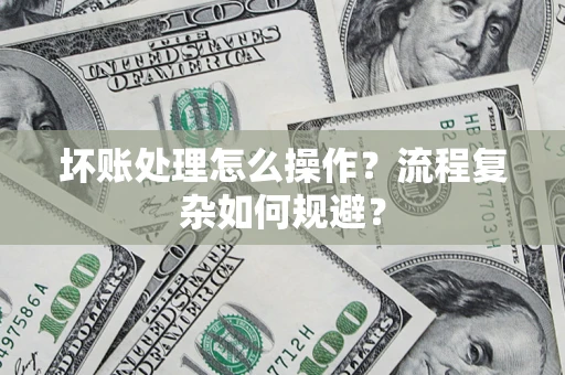 济南坏账处理怎么操作？流程复杂如何规避？