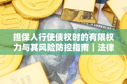 济南担保人行使债权时的有限权力与其风险防控指南｜法律实务解析