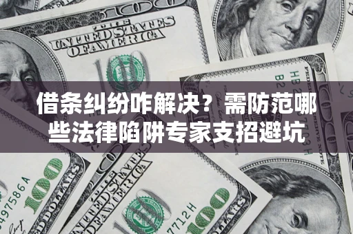 济南借条纠纷咋解决？需防范哪些法律陷阱专家支招避坑