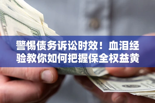 济南警惕债务诉讼时效！血泪经验教你如何把握保全权益黄金期