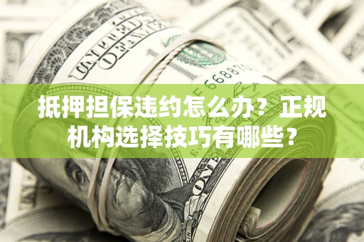 济南抵押担保违约怎么办？正规机构选择技巧有哪些？