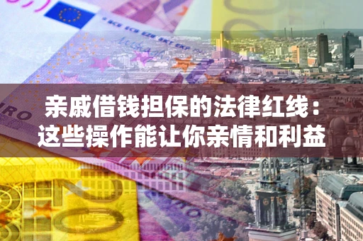 济南亲戚借钱担保的法律红线：这些操作能让你亲情和利益两不误