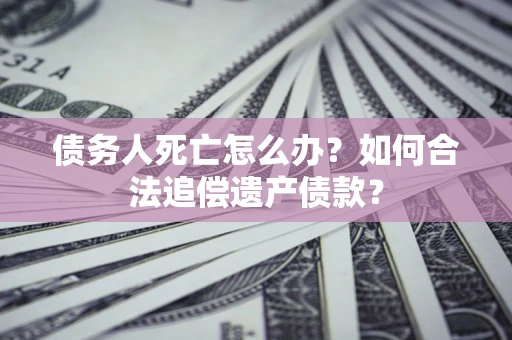 济南债务人死亡怎么办？如何合法追偿遗产债款？