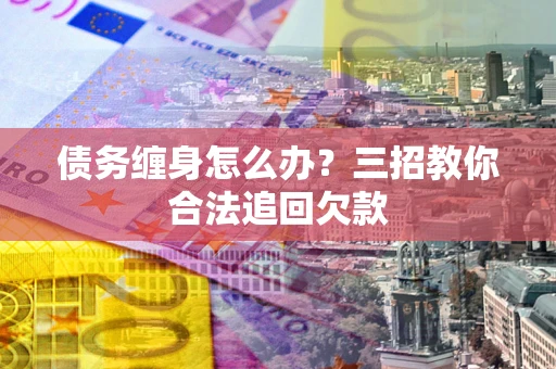 济南债务缠身怎么办？三招教你合法追回欠款