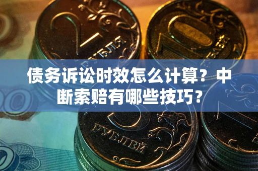 济南债务诉讼时效怎么计算？中断索赔有哪些技巧？