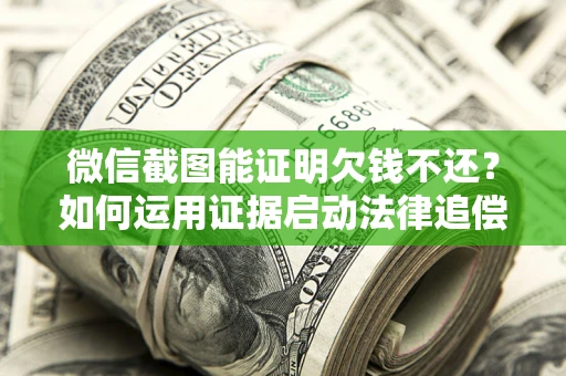 济南微信截图能证明欠钱不还？如何运用证据启动法律追偿程序？