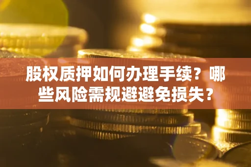济南股权质押如何办理手续？哪些风险需规避避免损失？