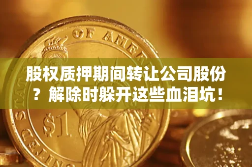 济南股权质押期间转让公司股份？解除时躲开这些血泪坑！