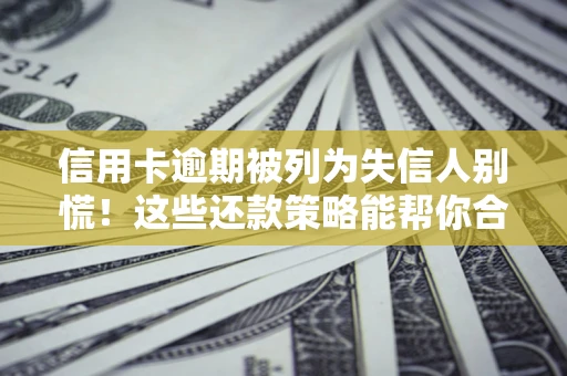 济南信用卡逾期被列为失信人别慌！这些还款策略能帮你合法止损