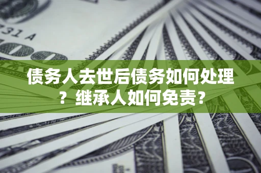 济南债务人去世后债务如何处理？继承人如何免责？
