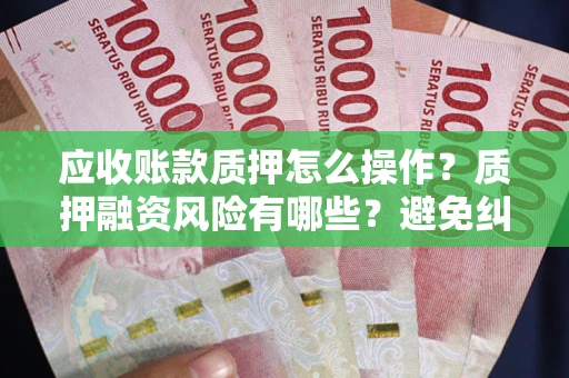 济南应收账款质押怎么操作？质押融资风险有哪些？避免纠纷高效融资技巧