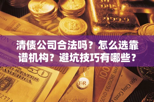 济南清债公司合法吗？怎么选靠谱机构？避坑技巧有哪些？