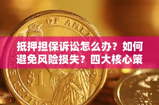 济南抵押担保诉讼怎么办？如何避免风险损失？四大核心策略全解读