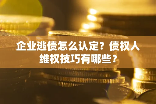 济南企业逃债怎么认定？债权人维权技巧有哪些？