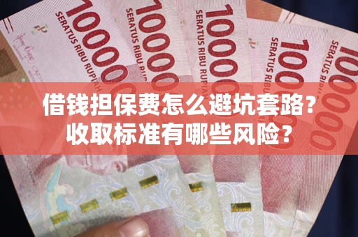 济南借钱担保费怎么避坑套路?收取标准有哪些风险? 济南借钱担保费怎么避坑套路?收取标准有哪些风险?