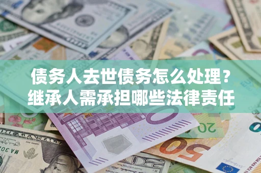 济南债务人去世债务怎么处理？继承人需承担哪些法律责任？