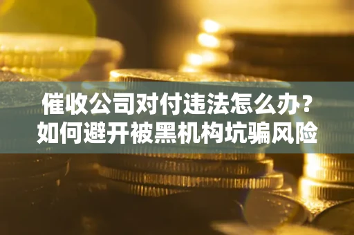 济南催收公司对付违法怎么办？如何避开被黑机构坑骗风险
