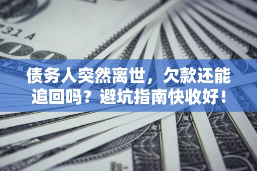 济南债务人突然离世，欠款还能追回吗？避坑指南快收好！
