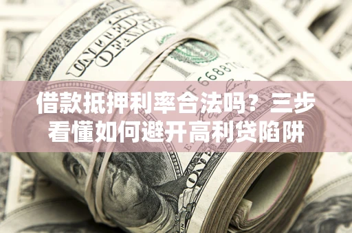 济南借款抵押利率合法吗？三步看懂如何避开高利贷陷阱
