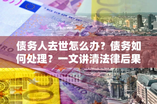 济南债务人去世怎么办？债务如何处理？一文讲清法律后果