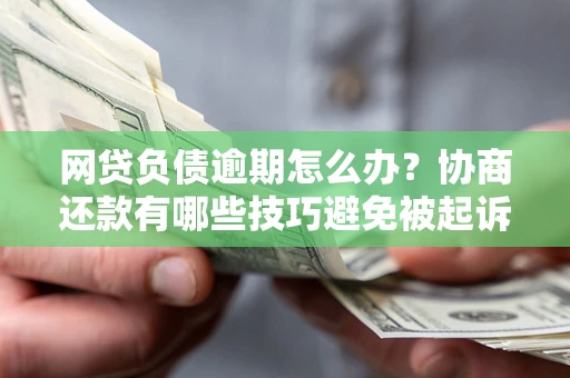 济南网贷负债逾期怎么办？协商还款有哪些技巧避免被起诉？
