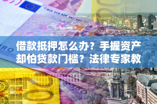 济南借款抵押怎么办？手握资产却怕贷款门槛？法律专家教你办抵押不踩坑