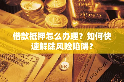 济南借款抵押怎么办理？如何快速解除风险陷阱？