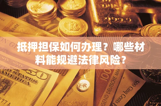 济南抵押担保如何办理？哪些材料能规避法律风险？
