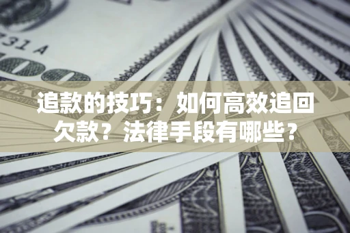 济南追款的技巧：如何高效追回欠款？法律手段有哪些？