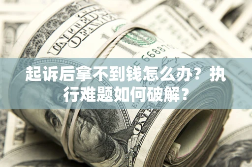 济南起诉后拿不到钱怎么办?执行难题如何破解? 济南起诉后拿不到钱怎么办?执行难题如何破解?