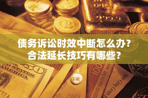 济南债务诉讼时效中断怎么办？合法延长技巧有哪些？