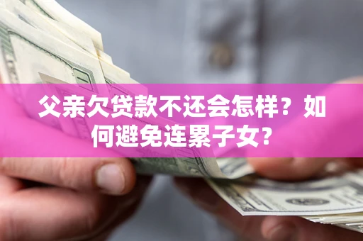 济南父亲欠贷款不还会怎样？如何避免连累子女？