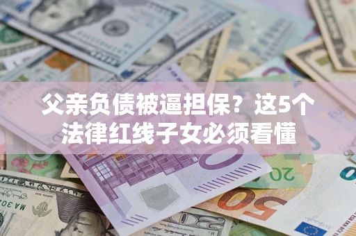 济南父亲负债被逼担保？这5个法律红线子女必须看懂