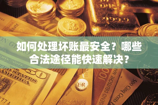 济南如何处理坏账最安全？哪些合法途径能快速解决？