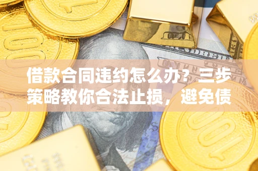 济南借款合同违约怎么办？三步策略教你合法止损，避免债务危机升级