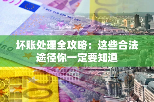 济南坏账处理全攻略：这些合法途径你一定要知道