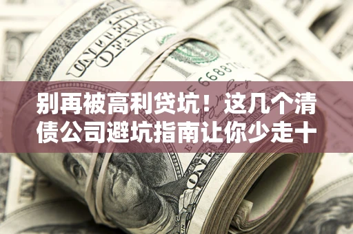 济南别再被高利贷坑！这几个清债公司避坑指南让你少走十年弯路