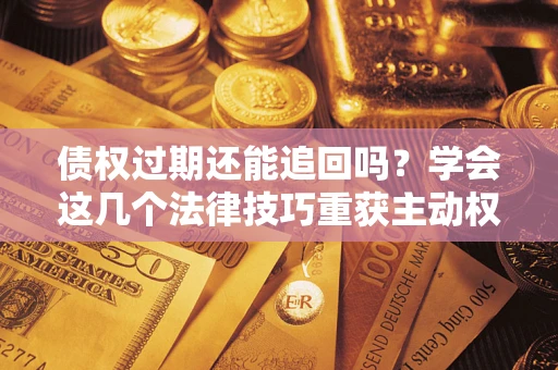 济南债权过期还能追回吗？学会这几个法律技巧重获主动权