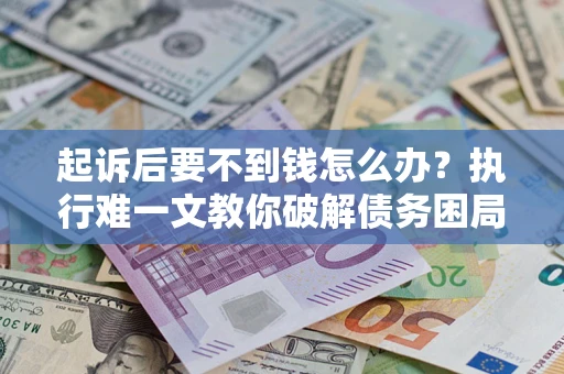 济南起诉后要不到钱怎么办？执行难一文教你破解债务困局