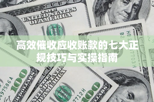 济南高效催收应收账款的七大正规技巧与实操指南