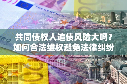 济南共同债权人追债风险大吗?如何合法维权避免法律纠纷? 济南共同债权人追债风险大吗?如何合法维权避免法律纠纷?