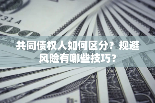 济南共同债权人如何区分？规避风险有哪些技巧？