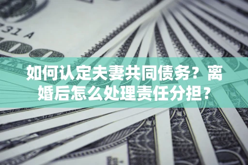 济南如何认定夫妻共同债务？离婚后怎么处理责任分担？