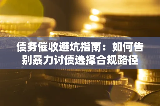 济南债务催收避坑指南：如何告别暴力讨债选择合规路径
