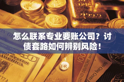 济南怎么联系专业要账公司？讨债套路如何辨别风险！